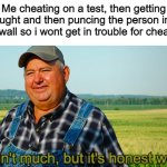 It ain't much, but it's honest work | Me cheating on a test, then getting caught and then puncing the person into the wall so i wont get in trouble for cheating | image tagged in it ain't much but it's honest work | made w/ Imgflip meme maker