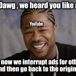 Is it just me ? | Yo Dawg , we heard you like ads; YouTube; so now we interrupt ads for other ads and then go back to the original ad ! | image tagged in yo dawg i heard you like,youtube,ads,youtube ads,x x everywhere,too damn high | made w/ Imgflip meme maker