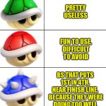 Mario Kart Shells Explained | PRETTY USELESS; FUN TO USE,
DIFFICULT TO AVOID; BS THAT PUTS 1ST IN 4TH,
NEAR FINISH LINE,  BECAUSE THEY WERE
DOING TOO WELL | image tagged in mario kart shells,blue shell,useless,difficult,bs,rubberbanding | made w/ Imgflip meme maker