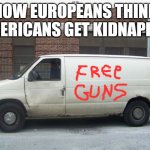 White van | HOW EUROPEANS THINK AMERICANS GET KIDNAPPED | image tagged in white van,guns,kidnapping,europe,america | made w/ Imgflip meme maker