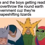 kjxsA | me and the boys getting ready 
to overthrow the round earth 
government cuz they're 
 shapeshifting lizards | image tagged in memes,me and the boys | made w/ Imgflip meme maker