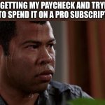 yes | ME GETTING MY PAYCHECK AND TRYING NOT TO SPEND IT ON A PRO SUBSCRIPTION: | image tagged in sweating bullets | made w/ Imgflip meme maker