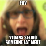 That Vegan Teacher | POV; VEGANS SEEING SOMEONE EAT MEAT | image tagged in that vegan teacher | made w/ Imgflip meme maker