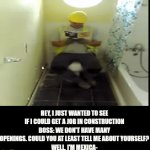 "well... at least I got the job" | HEY, I JUST WANTED TO SEE IF I COULD GET A JOB IN CONSTRUCTION
BOSS: WE DON'T HAVE MANY OPENINGS. COULD YOU AT LEAST TELL ME ABOUT YOURSELF?
WELL, I'M MEXICA- | image tagged in gifs,why are you reading the tags | made w/ Imgflip video-to-gif maker