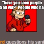 Tord questions his sanity | "have you seen purple sea au yet?" People who have: | image tagged in tord questions his sanity,eddsworld | made w/ Imgflip meme maker