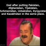 Don't forget about Israel, Jordan, Lebanon and Palestine all clustered up | God after putting Pakistan, Afghanistan, Tijakistan, Turkmenistan, Uzbekistan, Kyrgyzstan and Kazakhstan in the same place. | image tagged in gifs,funny,meme,memes,funny memes,funny meme | made w/ Imgflip video-to-gif maker