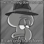 Constant state of agony ? | The suffering does not end; It can only transform | image tagged in squid noir,relatable | made w/ Imgflip meme maker