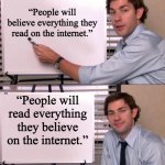 people will read everything they believe on the internet | “People will believe everything they read on the internet.”; “People will read everything they believe on the internet.” | image tagged in jim halpert explains | made w/ Imgflip meme maker