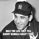 lies | HALF THE LIES THEY TELL ABOUT KAMALA AREN'T TRUE | image tagged in yogi berra | made w/ Imgflip meme maker