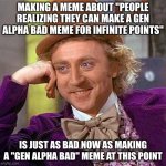 it's also just free points and I see one almost every week | MAKING A MEME ABOUT "PEOPLE REALIZING THEY CAN MAKE A GEN ALPHA BAD MEME FOR INFINITE POINTS"; IS JUST AS BAD NOW AS MAKING A "GEN ALPHA BAD" MEME AT THIS POINT | image tagged in memes,creepy condescending wonka | made w/ Imgflip meme maker