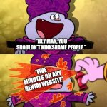 Chowder Pepper spray | "HEY MAN, YOU SHOULDN'T KINKSHAME PEOPLE."; *FIVE MINUTES ON ANY HENTAI WEBSITE* | image tagged in chowder pepper spray | made w/ Imgflip meme maker