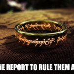 One ring to rule them all | ONE REPORT TO RULE THEM ALL | image tagged in one ring to rule them all | made w/ Imgflip meme maker