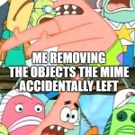 Mr Mime made a mistake | ME REMOVING THE OBJECTS THE MIME ACCIDENTALLY LEFT | image tagged in memes,put it somewhere else patrick | made w/ Imgflip meme maker