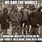 FR | ME AND THE HOMIES; BRINGING WATER TO JESUS SO HE CAN TURN IT INTO WINE TURN INTO WINE | image tagged in all my homies hate | made w/ Imgflip meme maker