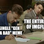 It's too much. Stop it. | THE ENTIRETY OF IMGFLIP; A SINGLE "GEN APHA BAD" MEME | image tagged in mr bean copying | made w/ Imgflip meme maker