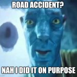 Avatar guy | ROAD ACCIDENT? NAH I DID IT ON PURPOSE | image tagged in avatar guy | made w/ Imgflip meme maker