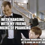 literally me | ME WITH HANGING OUT WITH MY FRIEND I'M THINKING OF PRANKING; MY FRIEND WONDERING WHAT BS IS GOING ON IN MY BRAIN | image tagged in troll,pranks,friends,funny,trolls memes | made w/ Imgflip meme maker