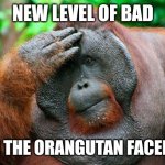 Facepalm Orangutan | NEW LEVEL OF BAD; EVEN THE ORANGUTAN FACEPALM | image tagged in facepalm orangutan | made w/ Imgflip meme maker