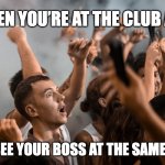 When you find your boss at the club | WHEN YOU’RE AT THE CLUB AND; YOU SEE YOUR BOSS AT THE SAME CLUB | image tagged in when you realize | made w/ Imgflip meme maker