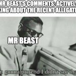 DELETE THAT SHI- | MR BEAST'S COMMENTS: ACTIVELY TALKING ABOUT THE RECENT ALLEGATIONS; MR BEAST | image tagged in im gonna pretend i didnt see that,memes,youtube,youtube comments,mrbeast | made w/ Imgflip meme maker