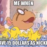 Lol | ME WHEN; I HAVE 15 DOLLARS AS NICKELS | image tagged in arthur | made w/ Imgflip meme maker