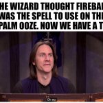 Oops TPK | THE WIZARD THOUGHT FIREBALL WAS THE SPELL TO USE ON THE NAPALM OOZE. NOW WE HAVE A TPK. | image tagged in matt mercer oh no | made w/ Imgflip meme maker