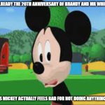 come on mickey do something | IT'S ALREADY THE 20TH ANNIVERSARY OF BRANDY AND MR WHISKERS; I GUESS MICKEY ACTUALLY FEELS BAD FOR NOT DOING ANYTHING FOR IT | image tagged in sad mickey mouse clubhouse meme,brandy and mr whiskers,disney | made w/ Imgflip meme maker