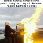 Yeah, it’s so good | It’s just a game about zombies fighting anthropomorphic plants, don’t go too crazy with the music.
The guys that made the music: | image tagged in playing flaming piano,memes,pvz | made w/ Imgflip meme maker