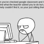 so frustrating | When you've checked google classroom and Gmail to find what the teacher asked you to do but you genuinely couldn't find it, so your just sitting there like: | image tagged in memes,computer guy,school | made w/ Imgflip meme maker