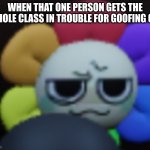 There goes a good day :'] | WHEN THAT ONE PERSON GETS THE WHOLE CLASS IN TROUBLE FOR GOOFING OFF | image tagged in dandy 5 | made w/ Imgflip meme maker