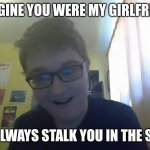 Overly Attached Boyfriend | IMAGINE YOU WERE MY GIRLFRIEND; I WILL ALWAYS STALK YOU IN THE SHOWER | image tagged in overly attached boyfriend,overly attached girlfriend,memes,funny,boyfriend,girlfriend | made w/ Imgflip meme maker