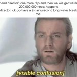 has this happened to you? comment if it has (or if it was worse) | band director: one more rep and then we will get water
200,000,000 reps: happens
director: ok go have a 2-nanosecond long water break
me: | image tagged in visible confusion | made w/ Imgflip meme maker