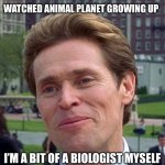 you know, im somewhat of a scientist myself | WATCHED ANIMAL PLANET GROWING UP; I’M A BIT OF A BIOLOGIST MYSELF | image tagged in you know im somewhat of a scientist myself | made w/ Imgflip meme maker