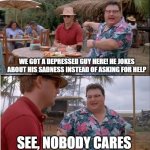 how it feels sometimes (i am too much online) | WE GOT A DEPRESSED GUY HERE! HE JOKES ABOUT HIS SADNESS INSTEAD OF ASKING FOR HELP; SEE, NOBODY CARES | image tagged in memes,see nobody cares,expanding brain,ned,jurassic park,depression | made w/ Imgflip meme maker