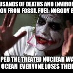 The anti-nuclear power rhetoric in a nutshell | TEN THOUSANDS OF DEATHS AND ENVIRONMENTAL DESTRUCTION FROM FOSSIL FUEL, NOBODY BATS AN EYE; JAPAN DUMPED THE TREATED NUCLEAR WASTEWATER INTO THE OCEAN, EVERYONE LOSES THEIR MINDS! | image tagged in no one bats an eye,japan,nuclear power,no fear,joker,logic | made w/ Imgflip meme maker