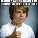 file explorer vs internet browsing | WHEN THE INTERNET IS DOWN SO YOU RESORT TO BROWSING IN FILE EXPLORER | image tagged in good enough for me,lol,internet down,file explorer,ok stop reading the tags,are you serious | made w/ Imgflip meme maker