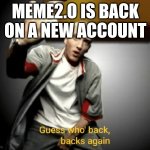 meme2.o is back | MEME2.O IS BACK ON A NEW ACCOUNT | image tagged in guess who's back back again | made w/ Imgflip meme maker