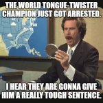 Daily Bad Dad Joke August 23,2024 | THE WORLD TONGUE-TWISTER CHAMPION JUST GOT ARRESTED. I HEAR THEY ARE GONNA GIVE HIM A REALLY TOUGH SENTENCE. | image tagged in anchorman how now brown cow | made w/ Imgflip meme maker