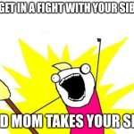 X All The Y | YOU GET IN A FIGHT WITH YOUR SIBLING; AND MOM TAKES YOUR SIDE | image tagged in memes,x all the y | made w/ Imgflip meme maker