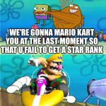 No you Aint | WE'RE GONNA MARIO KART YOU AT THE LAST MOMENT SO THAT U FAIL TO GET A STAR RANK | image tagged in no you aint | made w/ Imgflip meme maker