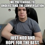 When the conversation gets too deep too quickly | ME PRETENDING TO UNDERSTAND THE CONVERSATION; JUST NOD AND HOPE FOR THE BEST. | image tagged in memes,neutral reaction guy,ai meme | made w/ Imgflip meme maker