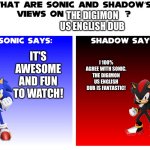 Sonic and Shadow love the Digimon US English dub | THE DIGIMON US ENGLISH DUB; IT'S AWESOME AND FUN TO WATCH! I 100% AGREE WITH SONIC. THE DIGIMON US ENGLISH DUB IS FANTASTIC! | image tagged in what are sonic and shadows views on | made w/ Imgflip meme maker