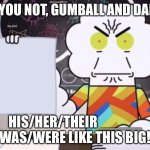 Mr. Small papre | I KID YOU NOT, GUMBALL AND DARWIN; HIS/HER/THEIR _____ WAS/WERE LIKE THIS BIG! | image tagged in mr small papre | made w/ Imgflip meme maker