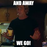 Away we go | AND AWAY; WE GO! | image tagged in once upon a time in hollywood brad pitt whine | made w/ Imgflip meme maker