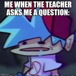 me when the teacher asks me a q. (btw, this is ma new template) | ME WHEN THE TEACHER ASKS ME A QUESTION: | image tagged in bf stupid | made w/ Imgflip meme maker