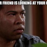 sweating bullets | WHEN YOUR FRIEND IS LOOKING AT YOUR OLD MEMES | image tagged in fun,memes | made w/ Imgflip meme maker