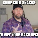 VGG Cold Snacks | SOME COLD SNACKS; TO WET YOUR BACK NECK | image tagged in vice grip garage,vgg,derek bieri | made w/ Imgflip meme maker