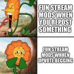 am i right? | FUN STREAM MODS WHEN YOU REPOST SOMETHING; FUN STREAM MODS WHHEN UPVOTE BEGGING | image tagged in angry flower,upvote begging | made w/ Imgflip meme maker