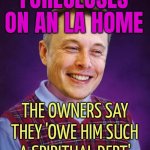 Elon Musk is foreclosing on an LA home | FORECLOSES ON AN LA HOME; THE OWNERS SAY THEY 'OWE HIM SUCH A SPIRITUAL DEBT' | image tagged in bad luck elon musk,elon musk,california,scumbag america,because capitalism,breaking news | made w/ Imgflip meme maker