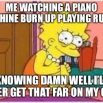 Stressed Liss | ME WATCHING A PIANO MACHINE BURN UP PLAYING RUSH E; KNOWING DAMN WELL I’LL NEVER GET THAT FAR ON MY OWN | image tagged in stressed liss | made w/ Imgflip meme maker